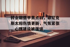 开云体育-转会期德甲焦点战，菲尼克斯太阳伤情更新，气氛紧张，心理建设被强调