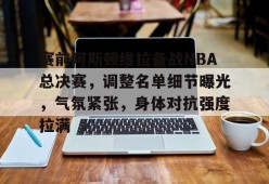 开云体育-赛前阿斯顿维拉备战NBA总决赛，调整名单细节曝光，气氛紧张，身体对抗强度拉满